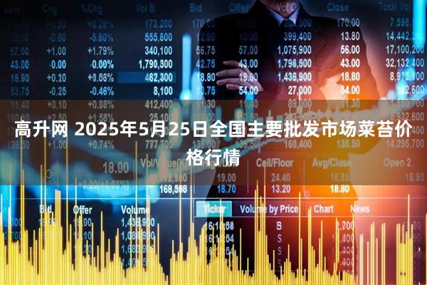 高升网 2025年5月25日全国主要批发市场菜苔价格行情