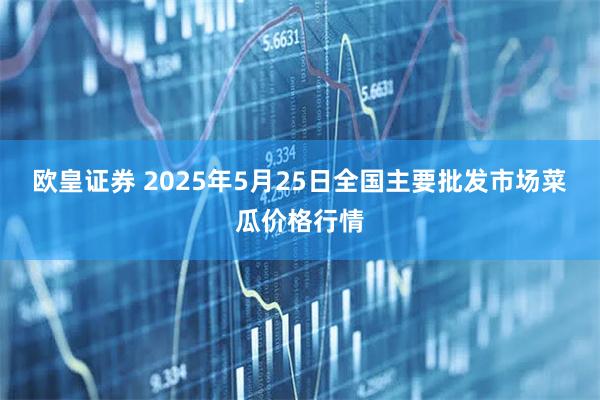 欧皇证券 2025年5月25日全国主要批发市场菜瓜价格行情