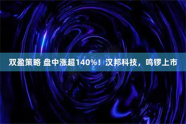 双盈策略 盘中涨超140%！汉邦科技，鸣锣上市