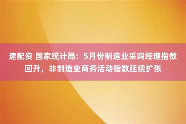 速配资 国家统计局：5月份制造业采购经理指数回升，非制造业商务活动指数延续扩张