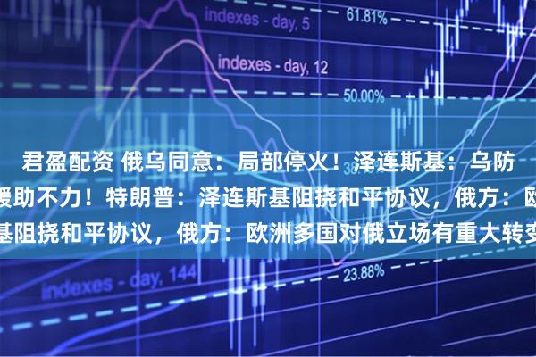 君盈配资 俄乌同意：局部停火！泽连斯基：乌防空导弹库存告急，盟友援助不力！特朗普：泽连斯基阻挠和平协议，俄方：欧洲多国对俄立场有重大转变