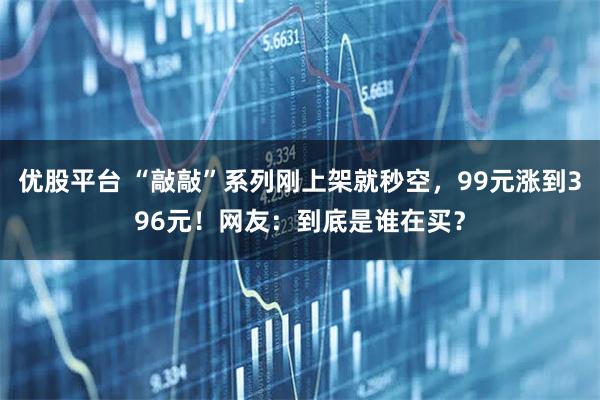 优股平台 “敲敲”系列刚上架就秒空，99元涨到396元！网友：到底是谁在买？