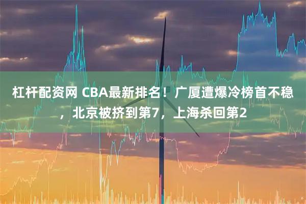 杠杆配资网 CBA最新排名！广厦遭爆冷榜首不稳，北京被挤到第7，上海杀回第2