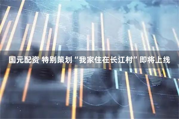 国元配资 特别策划“我家住在长江村”即将上线