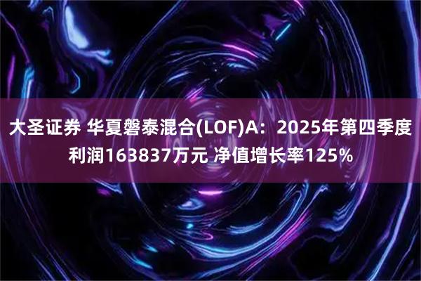大圣证券 华夏磐泰混合(LOF)A：2025年第四季度利润163837万元 净值增长率125%