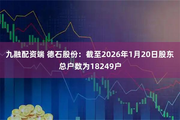 九融配资端 德石股份：截至2026年1月20日股东总户数为18249户