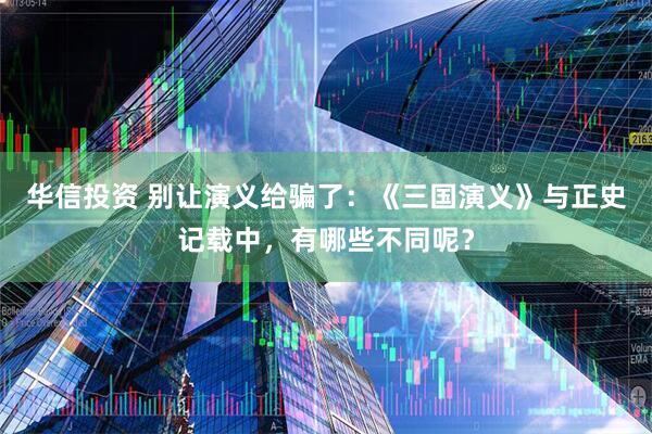 华信投资 别让演义给骗了：《三国演义》与正史记载中，有哪些不同呢？