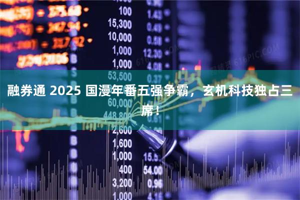 融券通 2025 国漫年番五强争霸，玄机科技独占三席！
