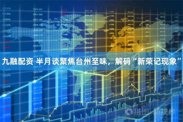 九融配资 半月谈聚焦台州至味，解码“新荣记现象”