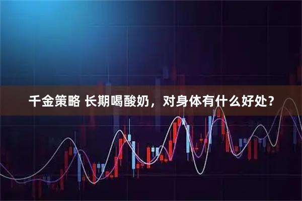 千金策略 长期喝酸奶，对身体有什么好处？